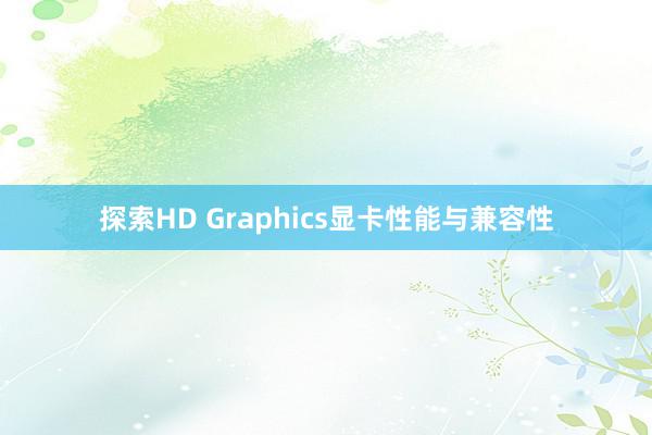 探索HD Graphics显卡性能与兼容性